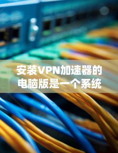 安装VPN加速器的电脑版是一个系统化的步骤，可以遵循以下步骤进行