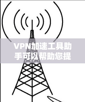VPN加速工具助手可以帮助您提升VPN的速率，使其更高效地访问网络。以下是一些推荐的VPN加速工具，供您参考