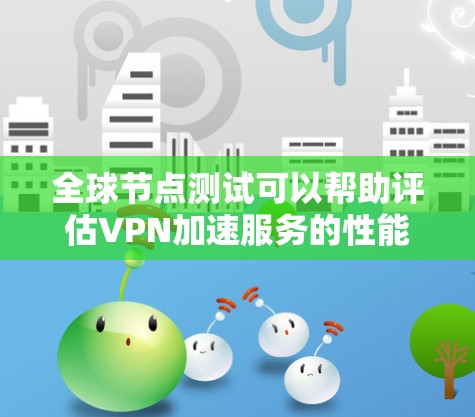 全球节点测试可以帮助评估VPN加速服务的性能和稳定性。以下是全球节点测试的步骤和流程，供你参考