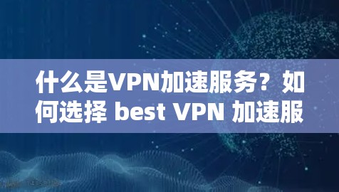 什么是VPN加速服务？如何选择 best VPN 加速服务？