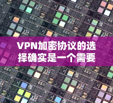 VPN加密协议的选择确实是一个需要仔细考虑的问题，但以下是一些建议和推荐，帮助你更好地选择适合自己的加密协议