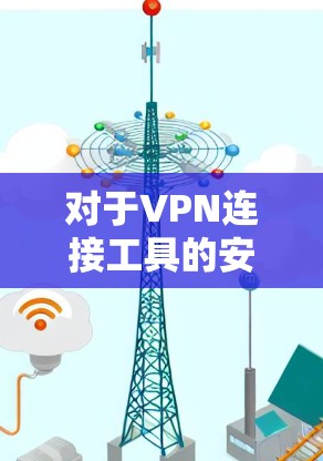 对于VPN连接工具的安全性分析,可以从以下几个方面进行深入探讨 对于VPN连接工具的安全性分析,可以从以下几个方面进行深入探讨