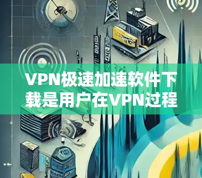 VPN极速加速软件下载是用户在VPN过程中遇到的一个常见需求,因为VPN的速度可能会影响用户体验,尤其是在长时间在线时。以下是几种常见的VPN加速软件推荐,供您参考 VPN极速加速软件下载是用户在VPN过程中遇到的一个常见需求,因为VPN的速度可能会影响用户体验,尤其是在长时间在线时。以下是几种常见的VPN加速软件推荐,供您参考