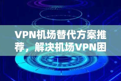 VPN机场替代方案推荐,解决机场VPN困境的实用工具 VPN机场替代方案推荐,解决机场VPN困境的实用工具