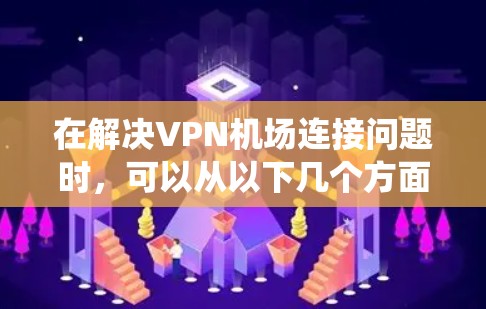 在解决VPN机场连接问题时,可以从以下几个方面进行系统性地规划和实施 在解决VPN机场连接问题时,可以从以下几个方面进行系统性地规划和实施
