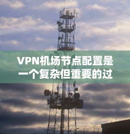 VPN机场节点配置是一个复杂但重要的过程,确保数据在国际运输和安全环境中安全传输。以下是一个详细的步骤指南,帮助您系统地配置VPN机场节点 VPN机场节点配置是一个复杂但重要的过程,确保数据在国际运输和安全环境中安全传输。以下是一个详细的步骤指南,帮助您系统地配置VPN机场节点