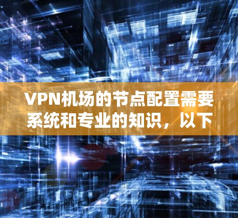 VPN机场的节点配置需要系统和专业的知识，以下是一步步的指南，帮助您成功配置VPN机场