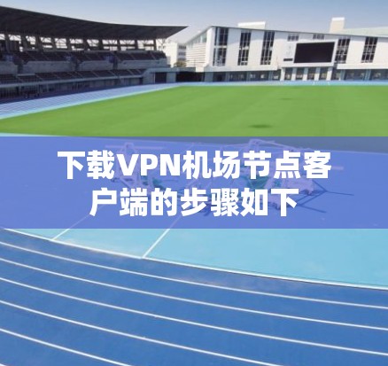 下载VPN机场节点客户端的步骤如下 下载VPN机场节点客户端的步骤如下