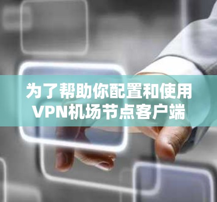 为了帮助你配置和使用VPN机场节点客户端，以下是几种推荐的选项，涵盖了不同的应用场景和隐私保护