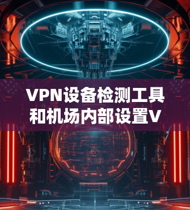 VPN设备检测工具和机场内部设置VPN的情况有所不同,具体取决于你所指的内容。以下是一些可能相关的信息 VPN设备检测工具和机场内部设置VPN的情况有所不同,具体取决于你所指的内容。以下是一些可能相关的信息