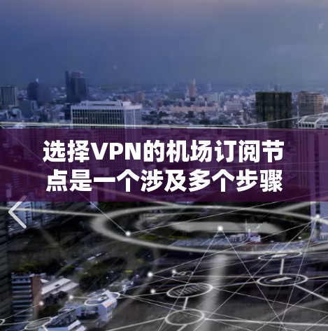选择VPN的机场订阅节点是一个涉及多个步骤和因素的复杂过程，以下是详细的攻略
