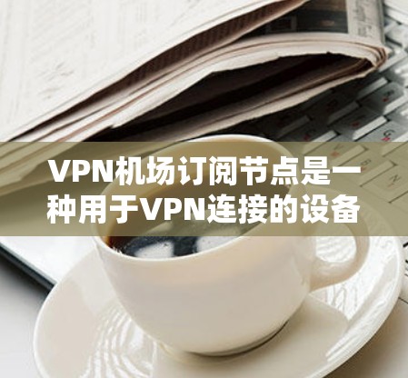 VPN机场订阅节点是一种用于VPN连接的设备，通常用于在机场、地面上运行VPN服务。以下是一个详细的步骤指南来学习如何配置和使用VPN机场订阅节点