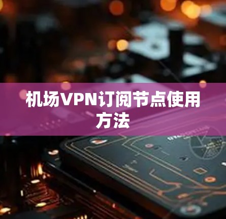 机场VPN订阅节点使用方法