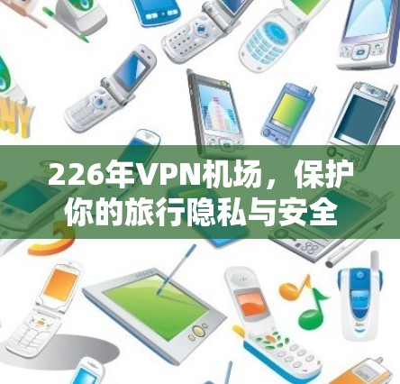 226年VPN机场,保护你的旅行隐私与安全 226年VPN机场,保护你的旅行隐私与安全