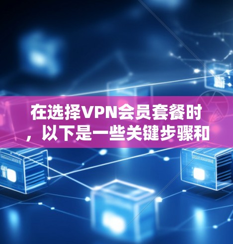 在选择VPN会员套餐时,以下是一些关键步骤和建议,帮助你做出明智的选择 在选择VPN会员套餐时,以下是一些关键步骤和建议,帮助你做出明智的选择