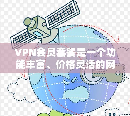 VPN会员套餐是一个功能丰富、价格灵活的网络服务，旨在用户访问外网互联网。以下是详细的分步指南，帮助您了解和选择适合的VPN会员套餐