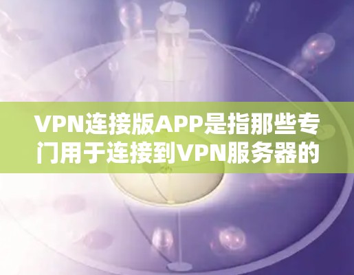 VPN连接版APP是指那些专门用于连接到VPN服务器的客户端软件,用户可以使用这些软件来访问VPN服务。以下是一些常见的VPN连接版APP,供您参考 VPN连接版APP是指那些专门用于连接到VPN服务器的客户端软件,用户可以使用这些软件来访问VPN服务。以下是一些常见的VPN连接版APP,供您参考