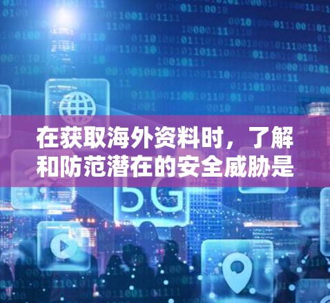 在获取海外资料时，了解和防范潜在的安全威胁是非常重要的。以下是一些关键点，帮助您更好地保护自己