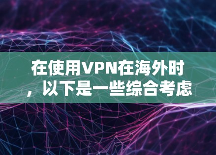 在使用VPN在海外时，以下是一些综合考虑的因素