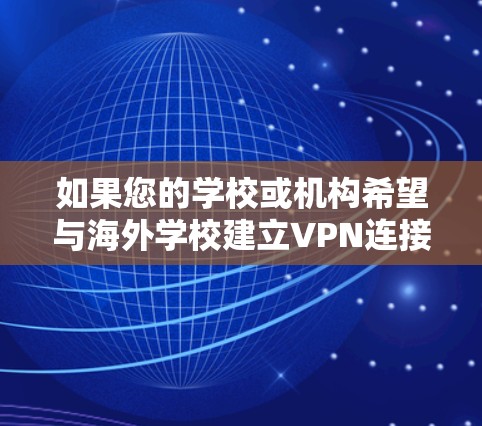 如果您的学校或机构希望与海外学校建立VPN连接，您可以按照以下步骤进行网络连接和配置
