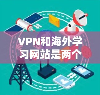 VPN和海外学习网站是两个不同的服务，各有其特点和用途，以下是它们的区别和选择建议