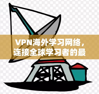 VPN海外学习网络，连接全球学习者的最佳选择