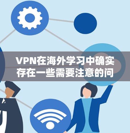 VPN在海外学习中确实存在一些需要注意的问题,以下是对这些问题的详细分析和解决方案 VPN在海外学习中确实存在一些需要注意的问题,以下是对这些问题的详细分析和解决方案