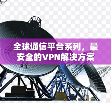 全球通信平台系列,最安全的VPN解决方案 全球通信平台系列,最安全的VPN解决方案