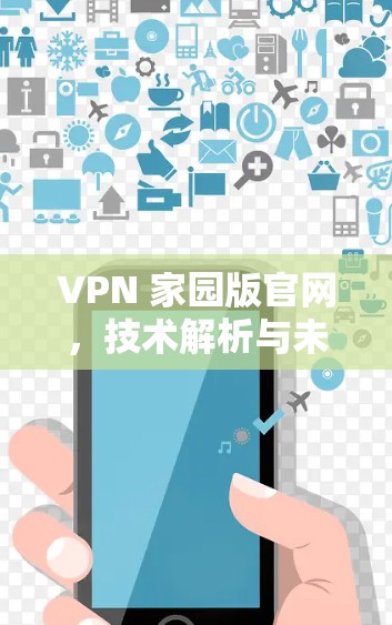VPN 家园版官网,技术解析与未来展望 VPN 家园版官网,技术解析与未来展望