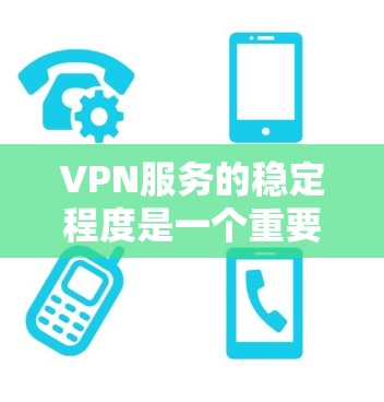 VPN服务的稳定程度是一个重要的考量因素，影响用户体验和数据安全。以下是对VPN服务稳定程度的分析
