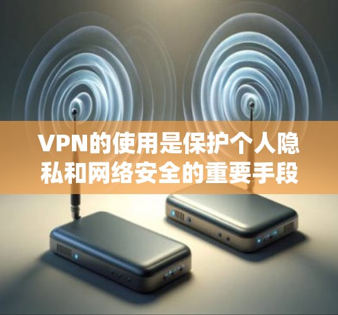 VPN的使用是保护个人隐私和网络安全的重要手段。以下是系统地整理的VPN使用指南,帮助您有效使用VPN VPN的使用是保护个人隐私和网络安全的重要手段。以下是系统地整理的VPN使用指南,帮助您有效使用VPN