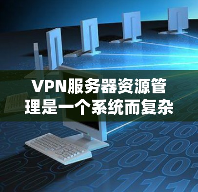VPN服务器资源管理是一个系统而复杂的任务，需要综合运用多种工具和策略来控制和优化服务器的使用。以下是对该领域的一些关键步骤和方法