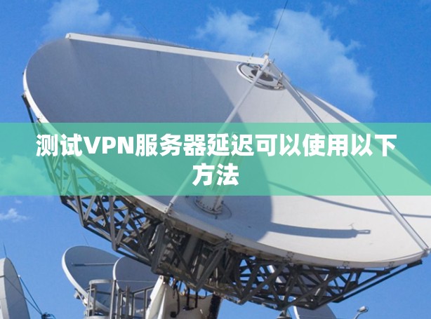 测试VPN服务器延迟可以使用以下方法 测试VPN服务器延迟可以使用以下方法