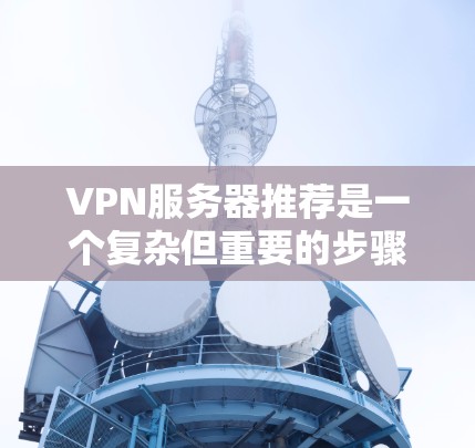 VPN服务器推荐是一个复杂但重要的步骤，帮助用户更好地保护数据安全和隐私。以下是一个分步骤的推荐，涵盖不同类型的VPN服务器及其特点