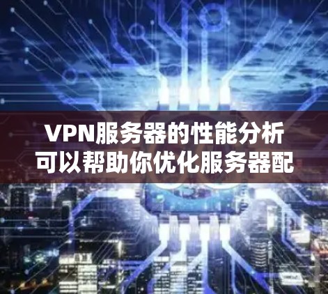 VPN服务器的性能分析可以帮助你优化服务器配置，提升用户体验。以下是一些VPN服务器速度分析的要点和方法