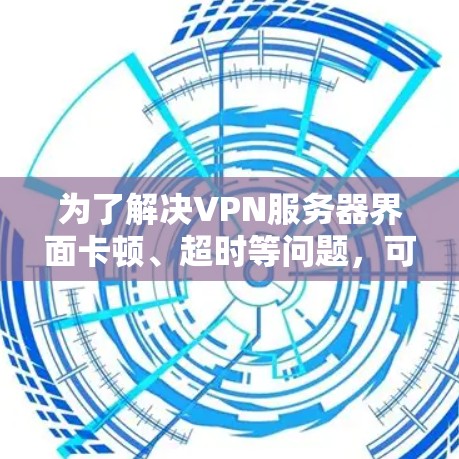 为了解决VPN服务器界面卡顿、超时等问题,可以按照以下步骤进行调整和优化 为了解决VPN服务器界面卡顿、超时等问题,可以按照以下步骤进行调整和优化