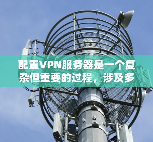 配置VPN服务器是一个复杂但重要的过程，涉及多个步骤和考虑因素。以下是对VPN服务器配置的详细步骤和考虑要点，帮助您更好地实现VPN服务器功能
