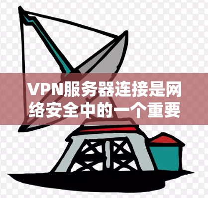 VPN服务器连接是网络安全中的一个重要环节，确保数据的安全传输。以下是一步步的指南，帮助您理解和实现VPN服务器的连接