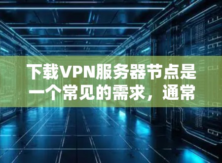 下载VPN服务器节点是一个常见的需求，通常涉及服务器节点的管理。以下是详细的步骤指南，帮助您顺利完成下载