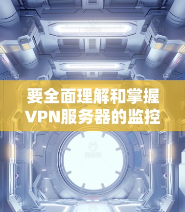 要全面理解和掌握VPN服务器的监控和安全措施,可以按照以下步骤进行 要全面理解和掌握VPN服务器的监控和安全措施,可以按照以下步骤进行