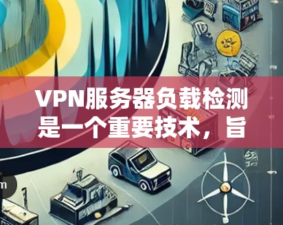 VPN服务器负载检测是一个重要技术,旨在监控服务器资源的使用情况,确保其稳定性和可用性。以下是详细的步骤和信息 VPN服务器负载检测是一个重要技术,旨在监控服务器资源的使用情况,确保其稳定性和可用性。以下是详细的步骤和信息