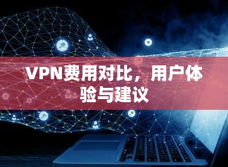VPN费用对比,用户体验与建议 VPN费用对比,用户体验与建议