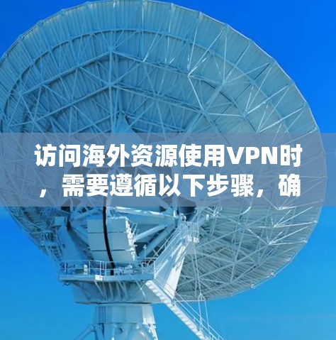 访问海外资源使用VPN时,需要遵循以下步骤,确保安全和有效 访问海外资源使用VPN时,需要遵循以下步骤,确保安全和有效