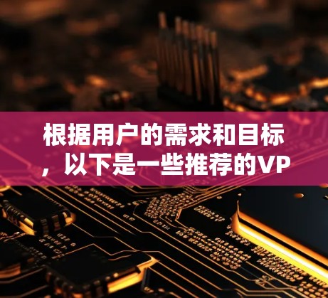 根据用户的需求和目标,以下是一些推荐的VPN访问工具,并根据不同的需求进行分类 根据用户的需求和目标,以下是一些推荐的VPN访问工具,并根据不同的需求进行分类