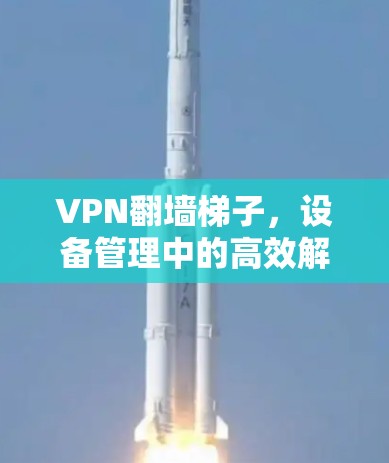 VPN翻墙梯子,设备管理中的高效解决方案 VPN翻墙梯子,设备管理中的高效解决方案