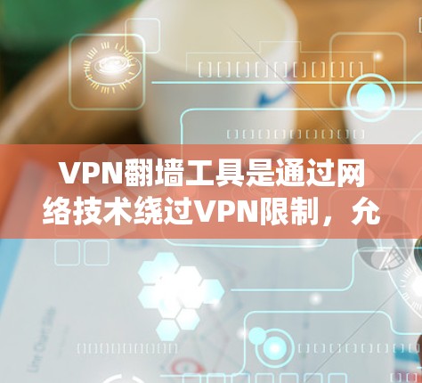 VPN翻墙工具是通过网络技术绕过VPN限制，允许用户访问外部网站的软件。以下是对这些工具的详细分析