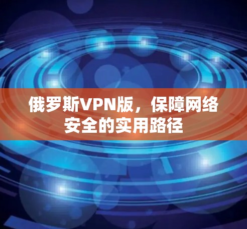 俄罗斯VPN版，保障网络安全的实用路径