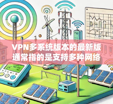 VPN多系统版本的最新版通常指的是支持多种网络设备和系统环境的版本。以下是几种常见的VPN多系统版本推荐，涵盖了不同的平台和应用场景