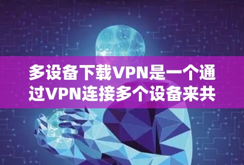 多设备下载VPN是一个通过VPN连接多个设备来共享内容和功能的系统。以下是详细的步骤和注意事项 多设备下载VPN是一个通过VPN连接多个设备来共享内容和功能的系统。以下是详细的步骤和注意事项