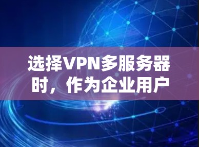 选择VPN多服务器时，作为企业用户，需要综合考虑多个因素，以确保高效、安全和灵活。以下是详细的分析和建议